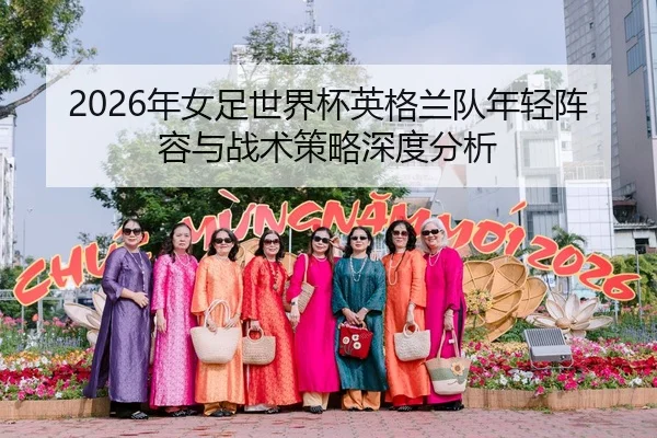 2026年女足世界杯英格兰队年轻阵容与战术策略深度分析