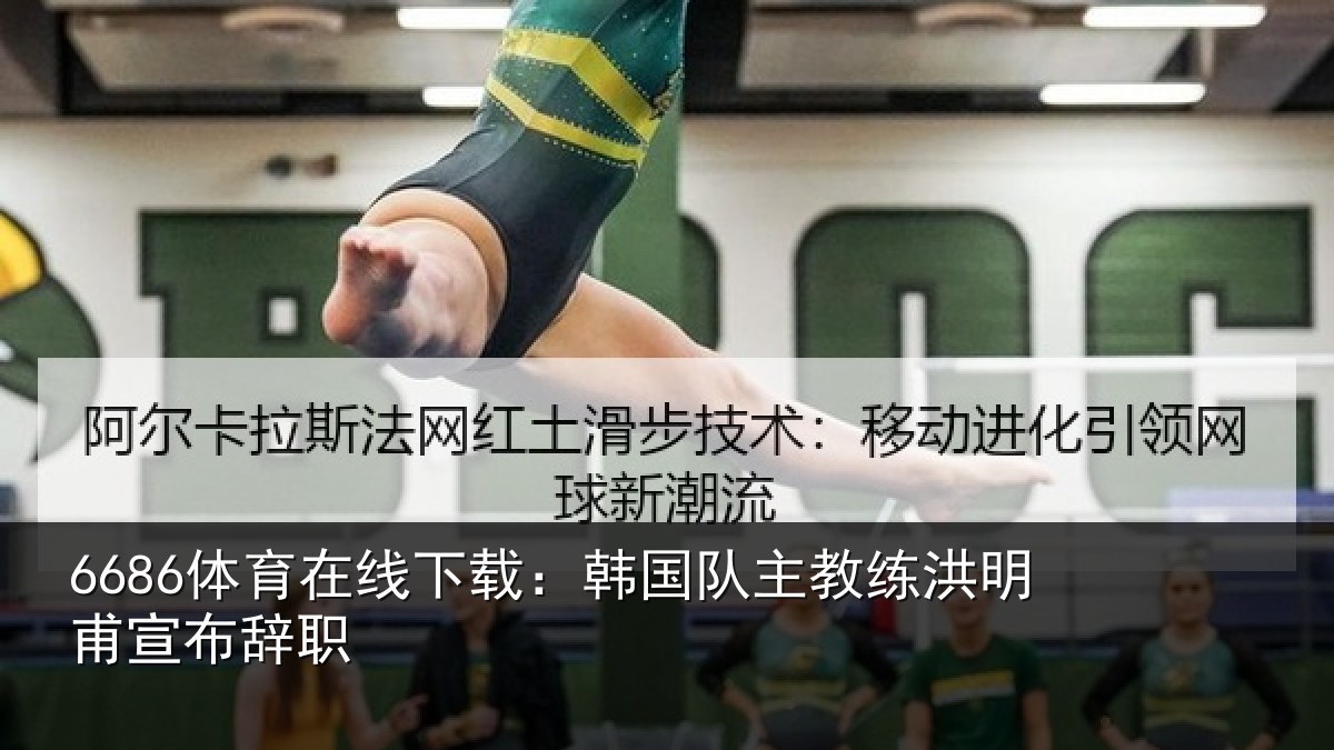 6686体育在线下载：韩国队主教练洪明甫宣布辞职