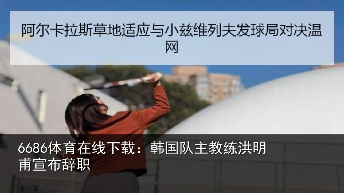 6686体育在线下载：韩国队主教练洪明甫宣布辞职