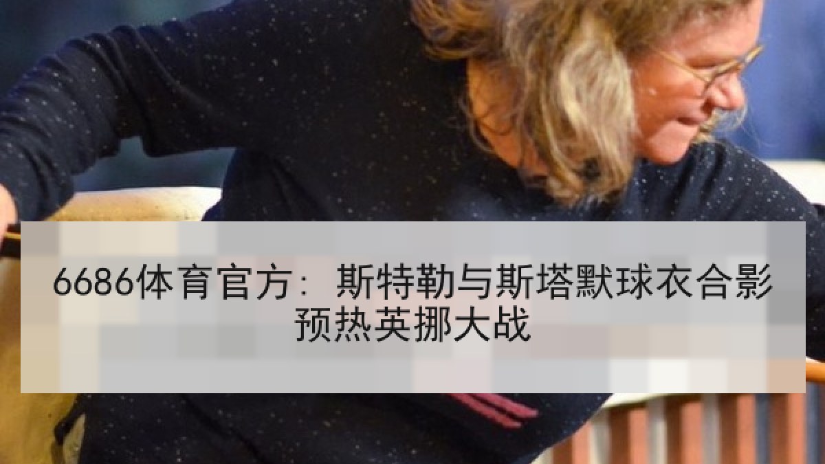 6686体育官方: 斯特勒与斯塔默球衣合影预热英挪大战