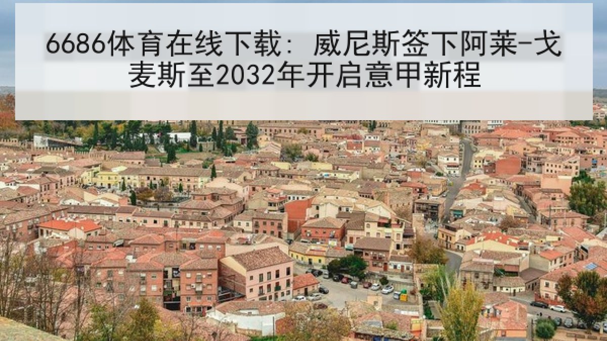6686体育在线下载: 威尼斯签下阿莱-戈麦斯至2032年开启意甲新程