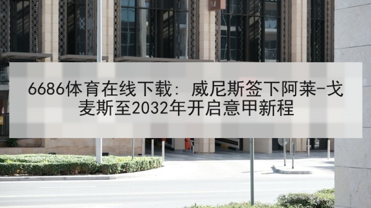 6686体育在线下载: 威尼斯签下阿莱-戈麦斯至2032年开启意甲新程