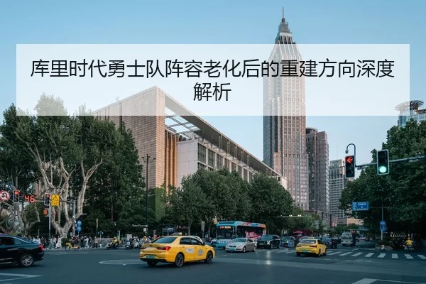库里时代勇士队阵容老化后的重建方向深度解析
