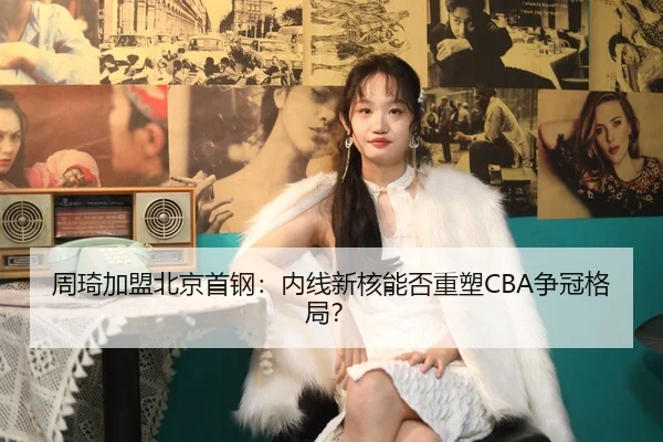 周琦加盟北京首钢：内线新核能否重塑CBA争冠格局？