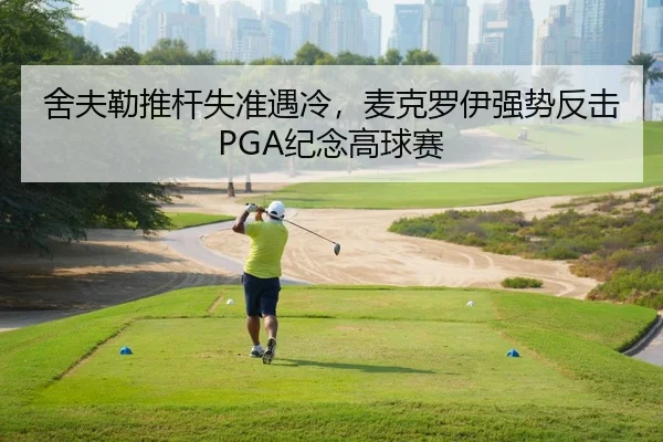 舍夫勒推杆失准遇冷，麦克罗伊强势反击PGA纪念高球赛