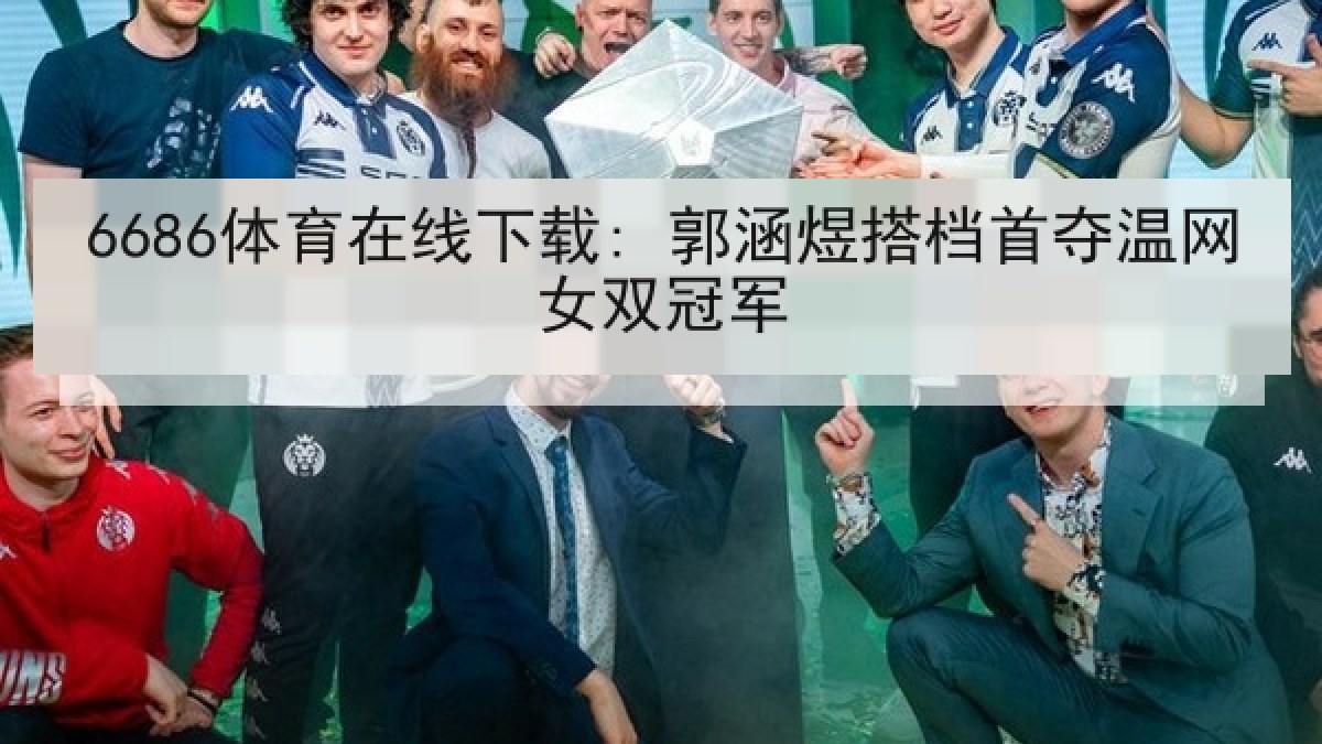 6686体育在线下载: 郭涵煜搭档首夺温网女双冠军
