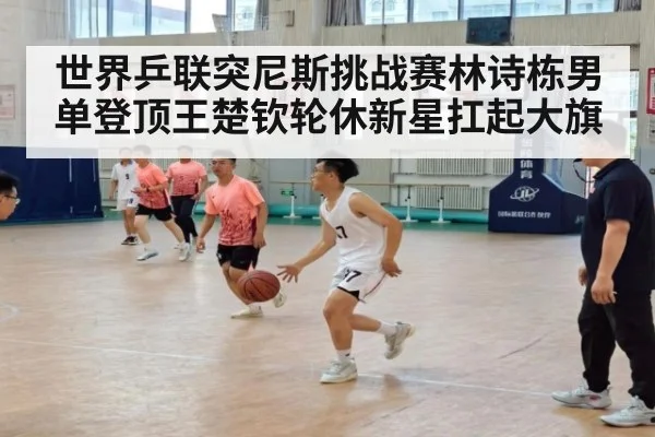 世界乒联突尼斯挑战赛林诗栋男单登顶王楚钦轮休新星扛起大旗