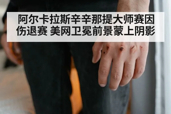 阿尔卡拉斯辛辛那提大师赛因伤退赛 美网卫冕前景蒙上阴影