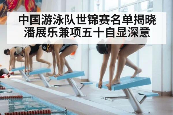 中国游泳队世锦赛名单揭晓 潘展乐兼项五十自显深意