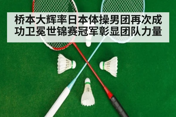 桥本大辉率日本体操男团再次成功卫冕世锦赛冠军彰显团队力量