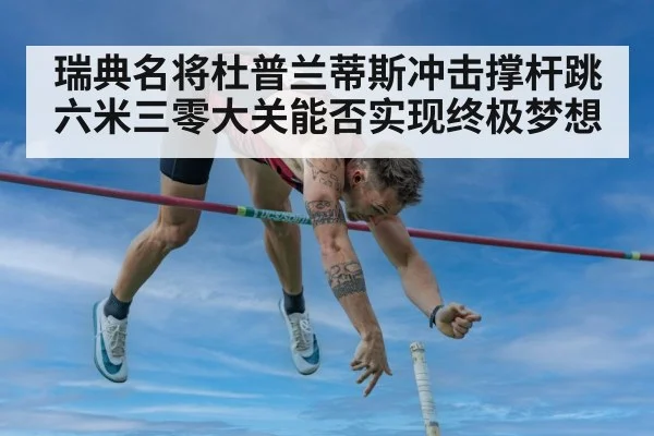 瑞典名将杜普兰蒂斯冲击撑杆跳六米三零大关能否实现终极梦想